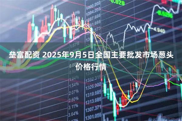 垒富配资 2025年9月5日全国主要批发市场葱头价格行情