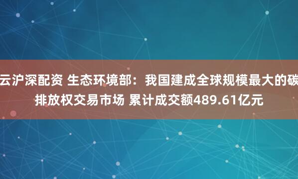 云沪深配资 生态环境部：我国建成全球规模最大的碳排放权交易市场 累计成交额489.61亿元