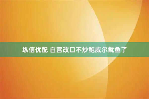 纵信优配 白宫改口不炒鲍威尔鱿鱼了