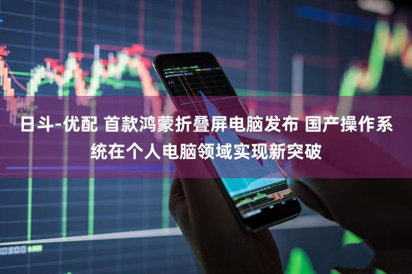 日斗-优配 首款鸿蒙折叠屏电脑发布 国产操作系统在个人电脑领域实现新突破