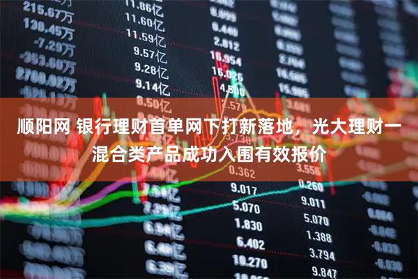 顺阳网 银行理财首单网下打新落地，光大理财一混合类产品成功入围有效报价