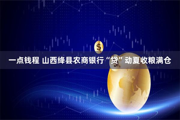 一点钱程 山西绛县农商银行“贷”动夏收粮满仓
