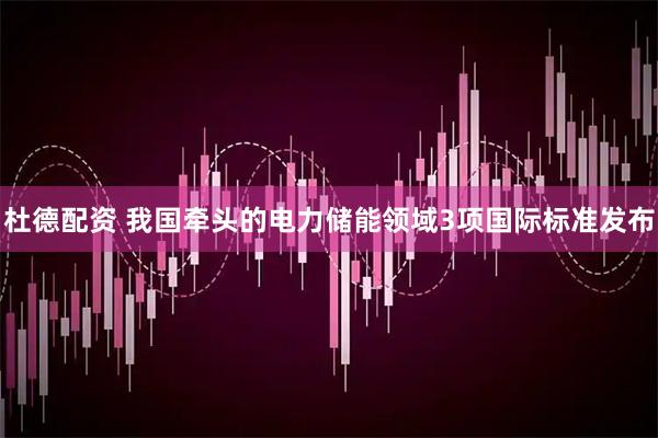 杜德配资 我国牵头的电力储能领域3项国际标准发布
