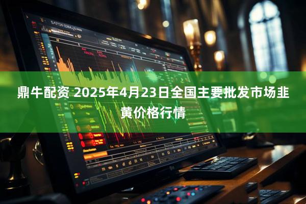 鼎牛配资 2025年4月23日全国主要批发市场韭黄价格行情