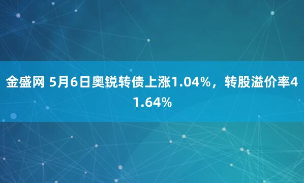 金盛网 5月6日奥锐转债上涨1.04%，转股溢价率41.64%