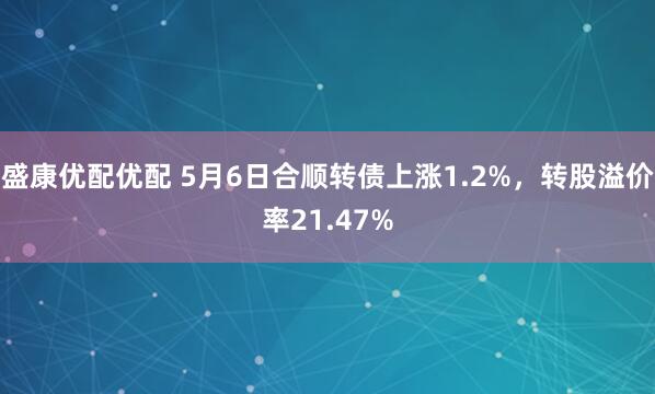 盛康优配优配 5月6日合顺转债上涨1.2%，转股溢价率21.47%
