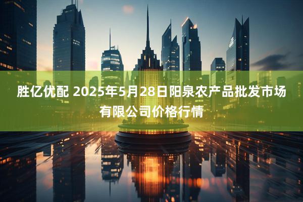 胜亿优配 2025年5月28日阳泉农产品批发市场有限公司价格行情