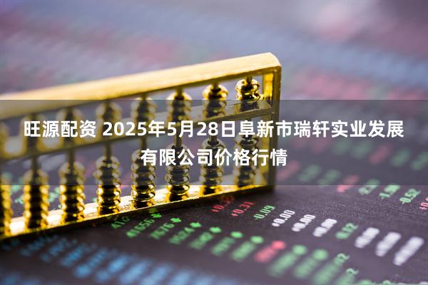 旺源配资 2025年5月28日阜新市瑞轩实业发展有限公司价格行情