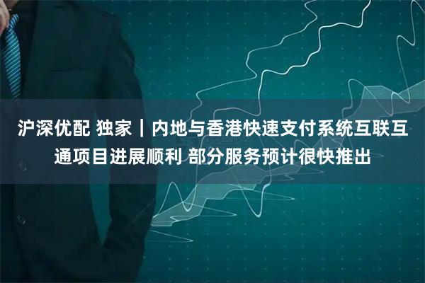 沪深优配 独家｜内地与香港快速支付系统互联互通项目进展顺利 部分服务预计很快推出