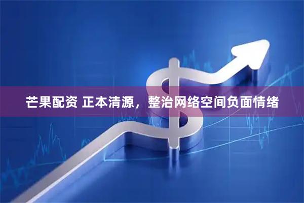 芒果配资 正本清源，整治网络空间负面情绪