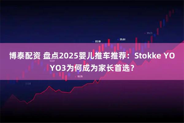 博泰配资 盘点2025婴儿推车推荐：Stokke YOYO3为何成为家长首选？