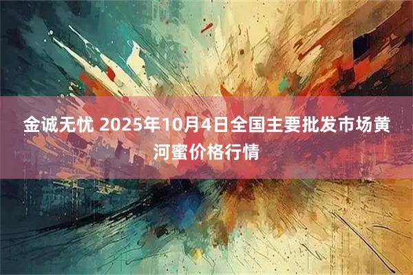 金诚无忧 2025年10月4日全国主要批发市场黄河蜜价格行情