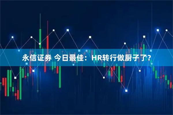 永信证券 今日最佳：HR转行做厨子了？