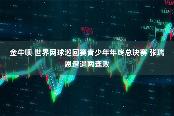 金牛呗 世界网球巡回赛青少年年终总决赛 张瑞恩遭遇两连败