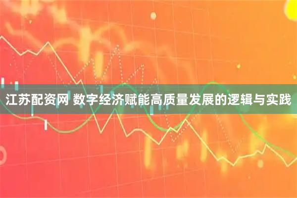 江苏配资网 数字经济赋能高质量发展的逻辑与实践