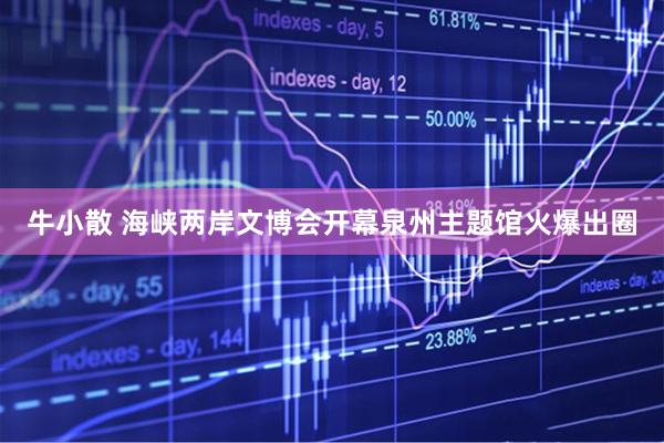 牛小散 海峡两岸文博会开幕泉州主题馆火爆出圈