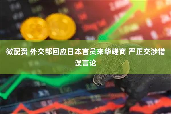 微配资 外交部回应日本官员来华磋商 严正交涉错误言论