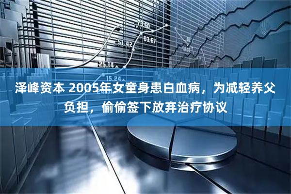 泽峰资本 2005年女童身患白血病，为减轻养父负担，偷偷签下放弃治疗协议