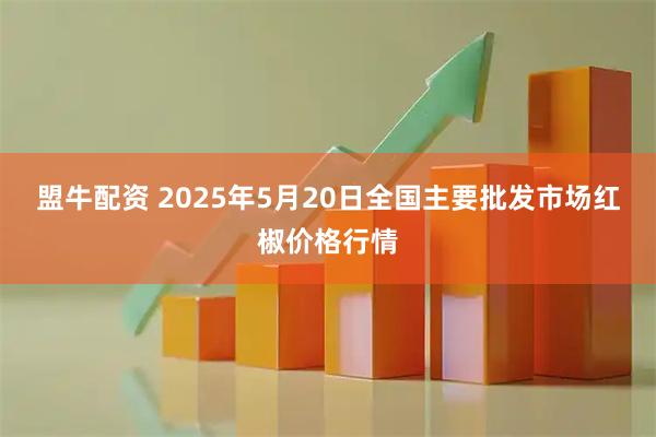 盟牛配资 2025年5月20日全国主要批发市场红椒价格行情