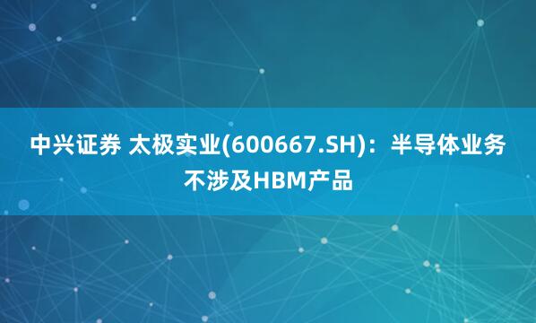中兴证券 太极实业(600667.SH)：半导体业务不涉及HBM产品