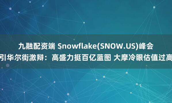 九融配资端 Snowflake(SNOW.US)峰会引华尔街激辩：高盛力挺百亿蓝图 大摩冷眼估值过高