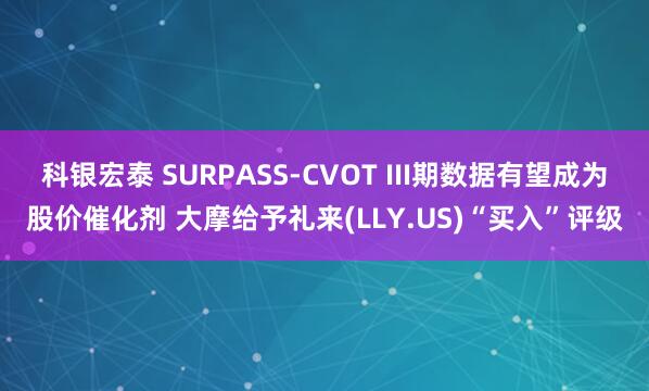 科银宏泰 SURPASS-CVOT III期数据有望成为股价催化剂 大摩给予礼来(LLY.US)“买入”评级