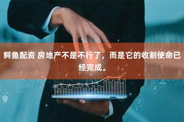 鳄鱼配资 房地产不是不行了，而是它的收割使命已经完成。