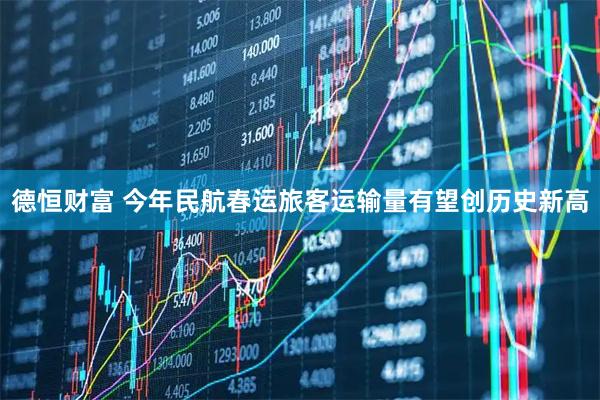 德恒财富 今年民航春运旅客运输量有望创历史新高