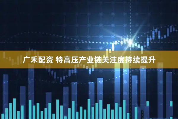 广禾配资 特高压产业链关注度持续提升