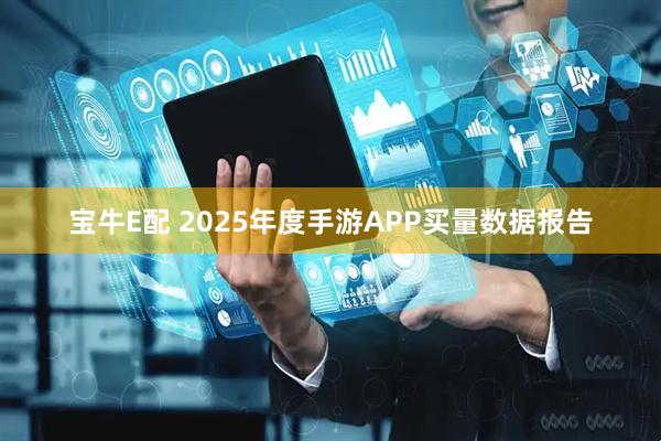 宝牛E配 2025年度手游APP买量数据报告