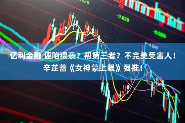 亿利金融 诬陷猥亵？帮第三者？不完美受害人！辛芷蕾《女神蒙上眼》强推！