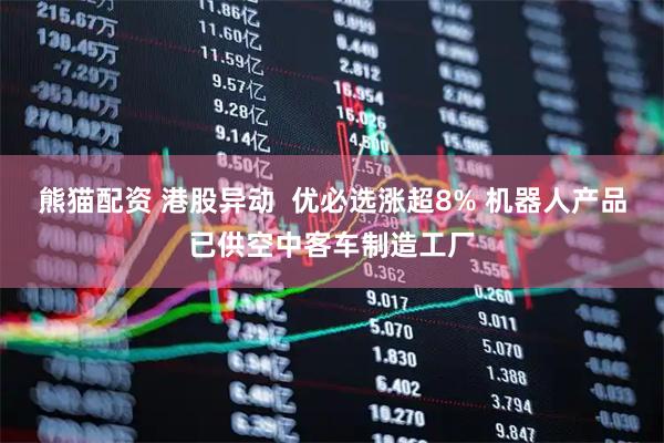 熊猫配资 港股异动  优必选涨超8% 机器人产品已供空中客车制造工厂