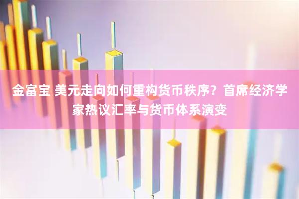 金富宝 美元走向如何重构货币秩序？首席经济学家热议汇率与货币体系演变