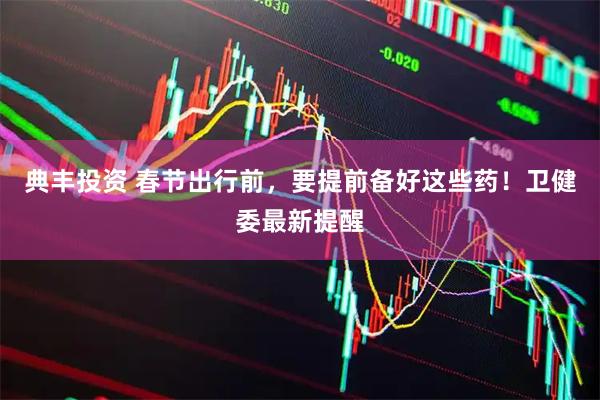 典丰投资 春节出行前，要提前备好这些药！卫健委最新提醒