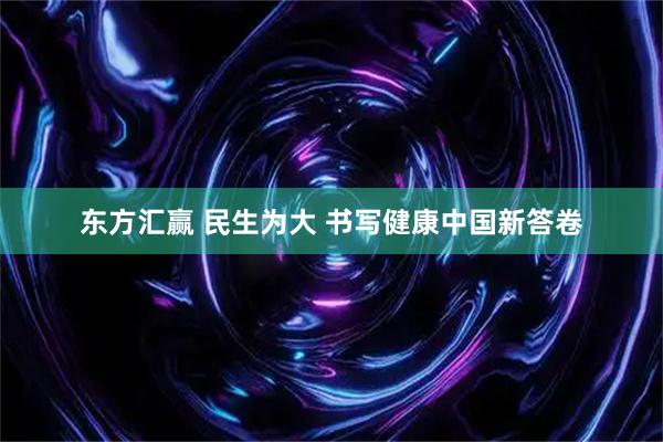 东方汇赢 民生为大 书写健康中国新答卷