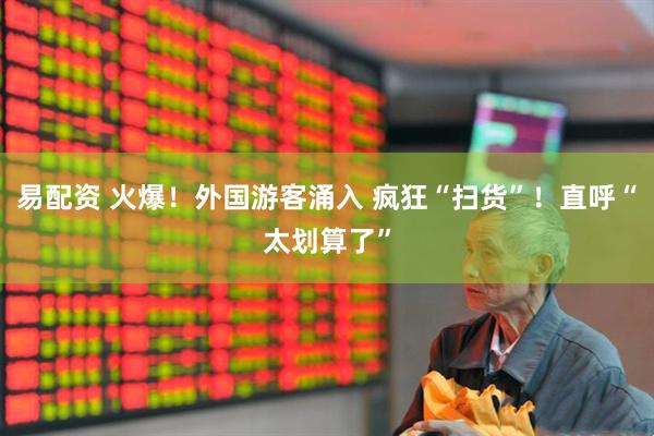 易配资 火爆！外国游客涌入 疯狂“扫货”！直呼“太划算了”