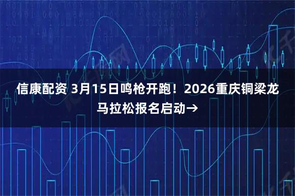 信康配资 3月15日鸣枪开跑！2026重庆铜梁龙马拉松报名启动→