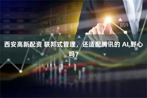 西安高新配资 联邦式管理，还适配腾讯的 AI 野心吗？