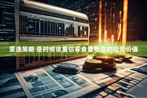 景逸策略 是时候该重估零食量贩店的投资价值