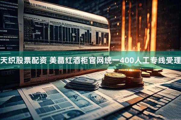 天织股票配资 美晶红酒柜官网统一400人工专线受理