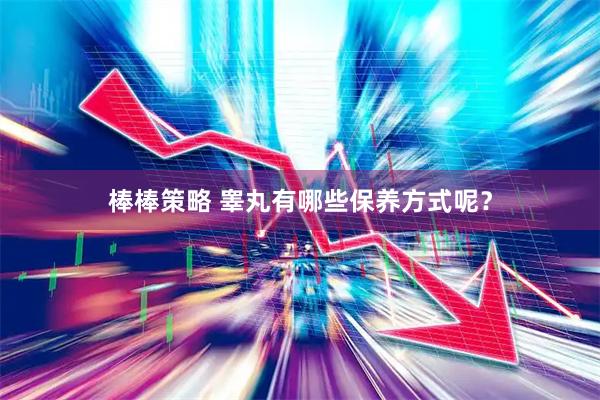 棒棒策略 睾丸有哪些保养方式呢？