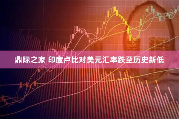 鼎际之家 印度卢比对美元汇率跌至历史新低