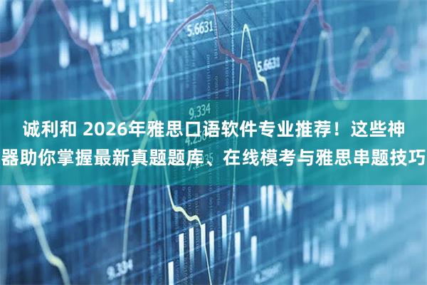 诚利和 2026年雅思口语软件专业推荐！这些神器助你掌握最新真题题库、在线模考与雅思串题技巧