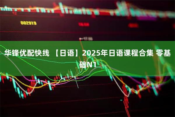 华锋优配快线 【日语】2025年日语课程合集 零基础N1