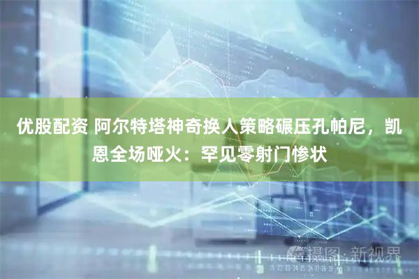 优股配资 阿尔特塔神奇换人策略碾压孔帕尼，凯恩全场哑火：罕见零射门惨状