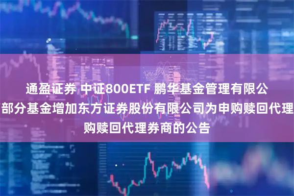 通盈证券 中证800ETF 鹏华基金管理有限公司关于旗下部分基金增加东方证券股份有限公司为申购赎回代理券商的公告