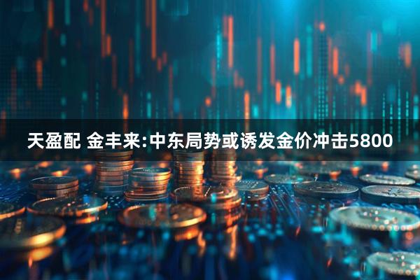 天盈配 金丰来:中东局势或诱发金价冲击5800