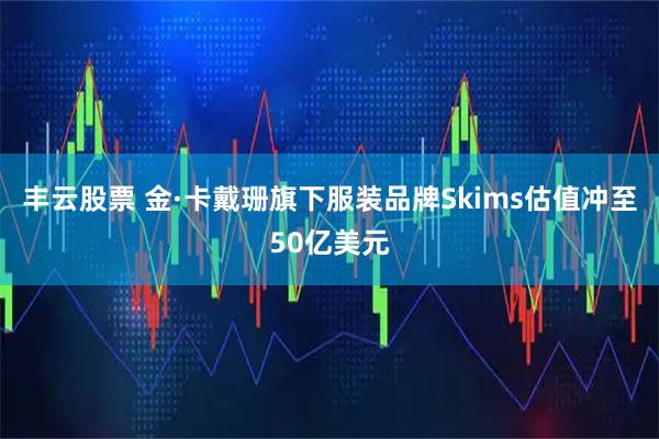 丰云股票 金·卡戴珊旗下服装品牌Skims估值冲至50亿美元