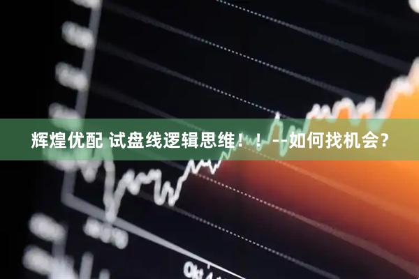 辉煌优配 试盘线逻辑思维！！--如何找机会？