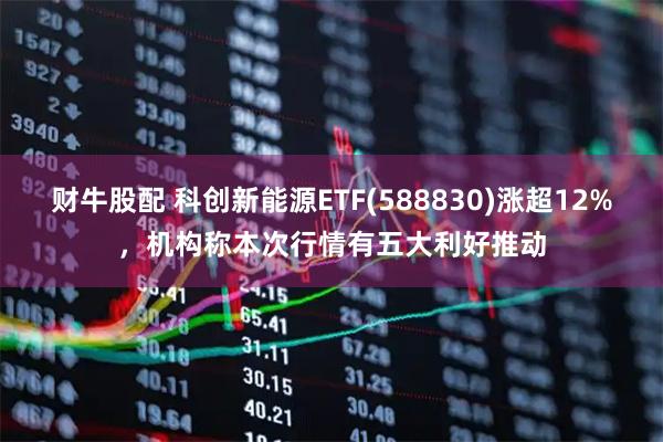 财牛股配 科创新能源ETF(588830)涨超12%，机构称本次行情有五大利好推动